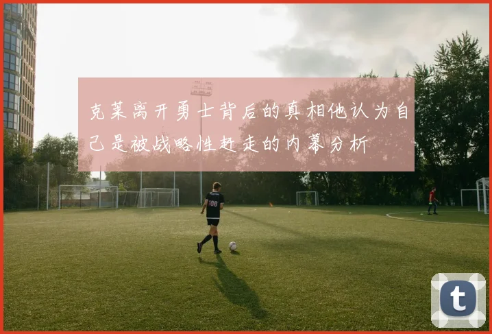 克莱离开勇士背后的真相他认为自己是被战略性赶走的内幕分析