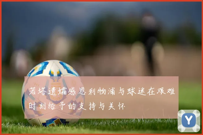 若塔遗孀感恩利物浦与球迷在艰难时刻给予的支持与关怀