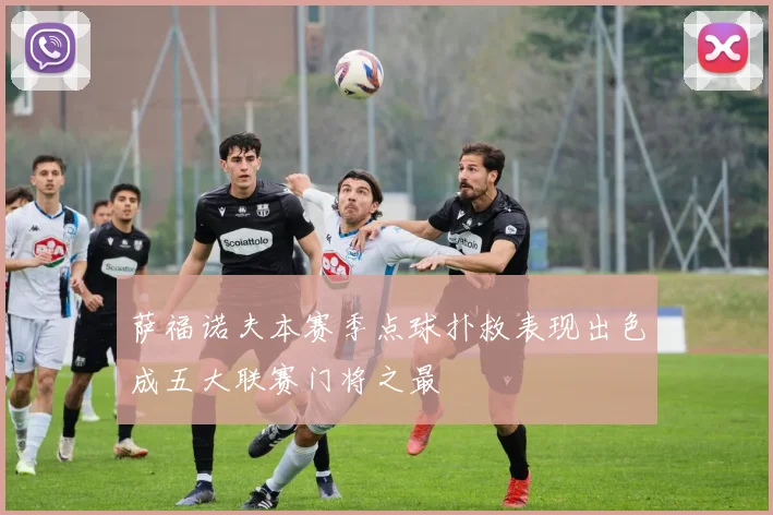 萨福诺夫本赛季点球扑救表现出色成五大联赛门将之最