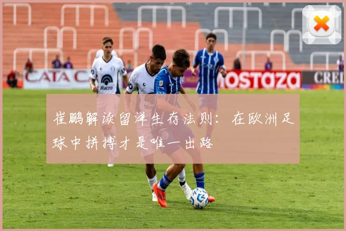 崔鹏解读留洋生存法则：在欧洲足球中拼搏才是唯一出路