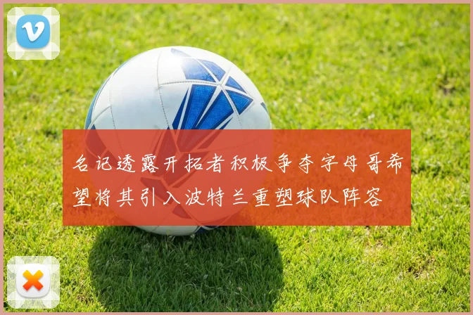 名记透露开拓者积极争夺字母哥希望将其引入波特兰重塑球队阵容