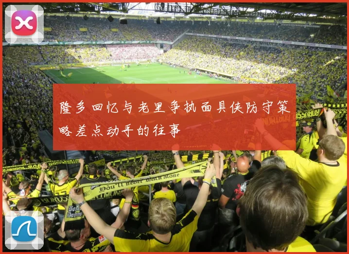 隆多回忆与老里争执面具侠防守策略差点动手的往事