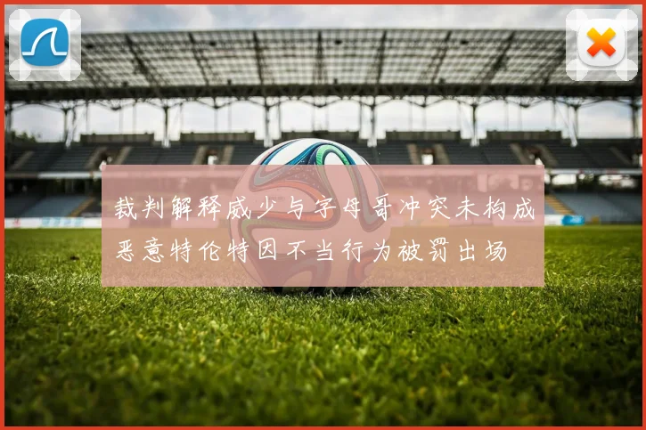 裁判解释威少与字母哥冲突未构成恶意特伦特因不当行为被罚出场