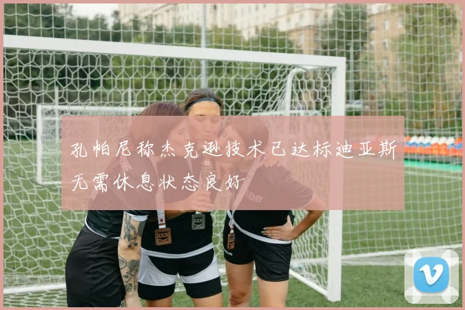 孔帕尼称杰克逊技术已达标迪亚斯无需休息状态良好