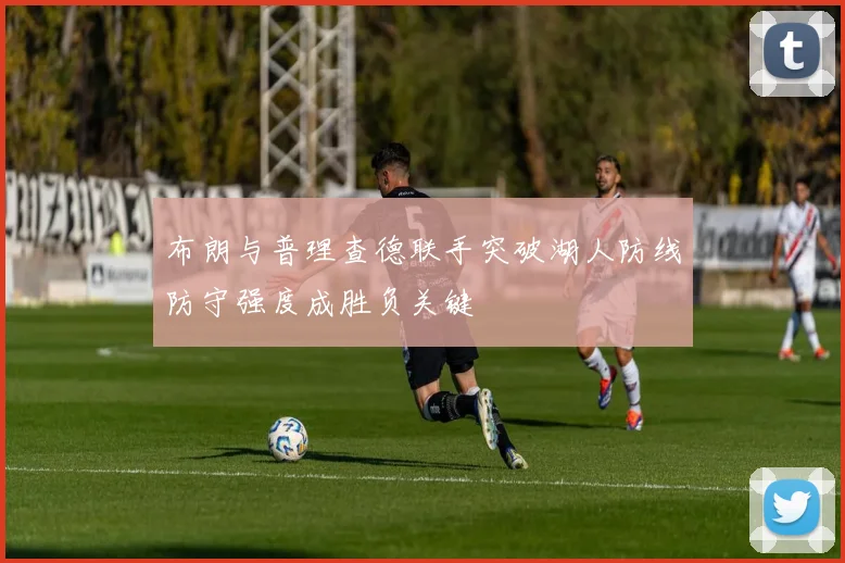 布朗与普理查德联手突破湖人防线防守强度成胜负关键