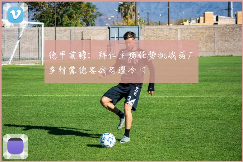 德甲前瞻：拜仁主场强势挑战药厂多特蒙德客战恐遭冷门