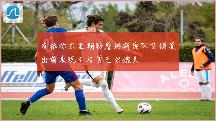 夸梅称东里期盼詹姆斯离队艾顿复出前表现可与贾巴尔媲美