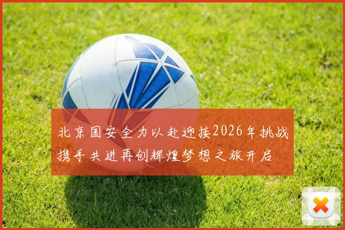 北京国安全力以赴迎接2026年挑战携手共进再创辉煌梦想之旅开启