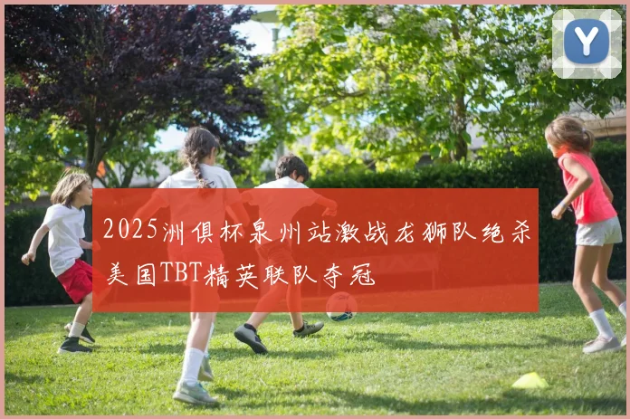 2025洲俱杯泉州站激战龙狮队绝杀美国TBT精英联队夺冠