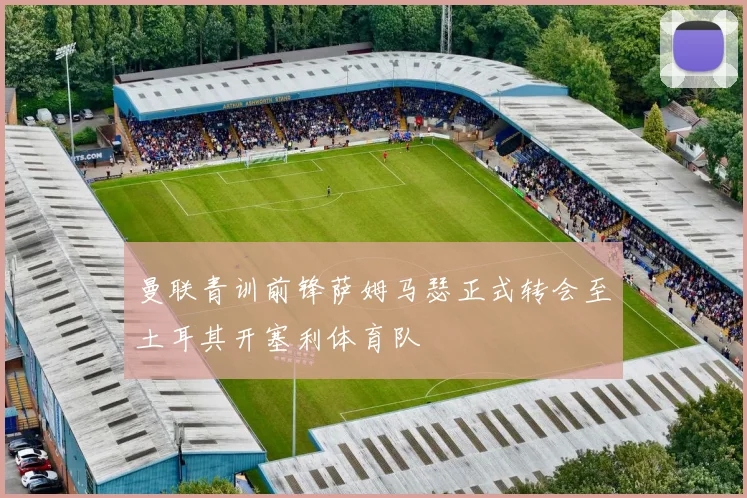 曼联青训前锋萨姆马瑟正式转会至土耳其开塞利体育队