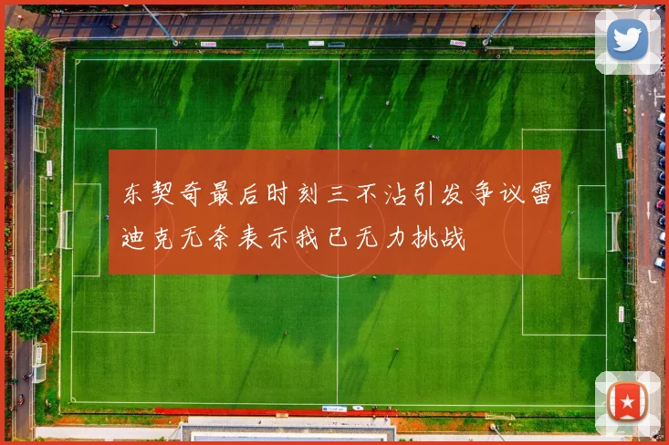 东契奇最后时刻三不沾引发争议雷迪克无奈表示我已无力挑战