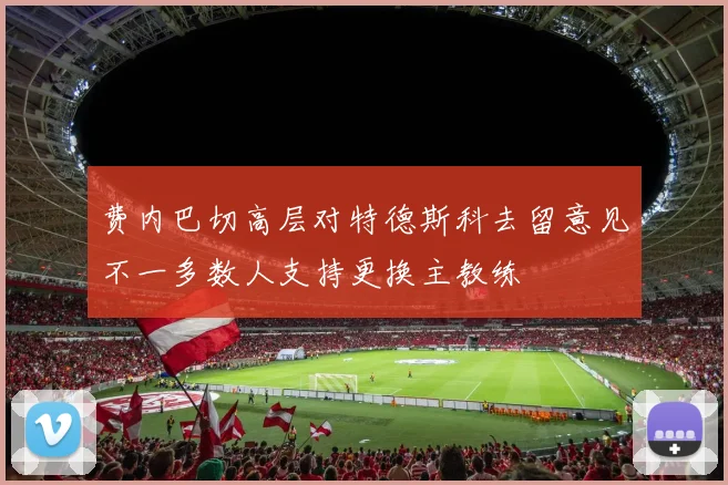 费内巴切高层对特德斯科去留意见不一多数人支持更换主教练