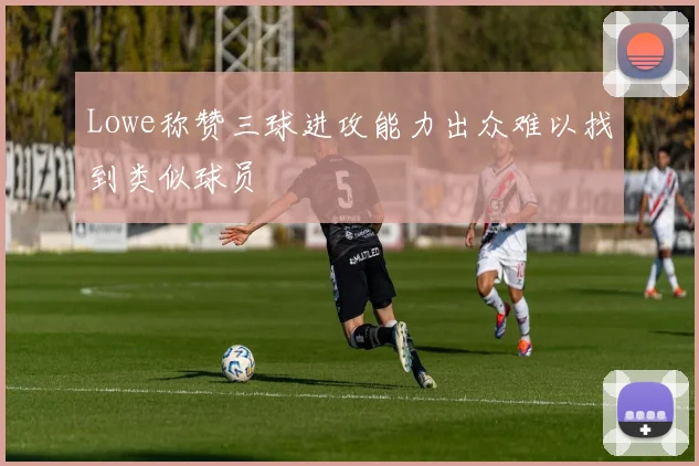 Lowe称赞三球进攻能力出众难以找到类似球员