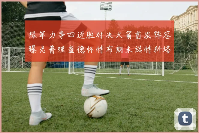 绿军力争四连胜对决火箭首发阵容曝光普理查德怀特布朗米诺特科塔齐上阵