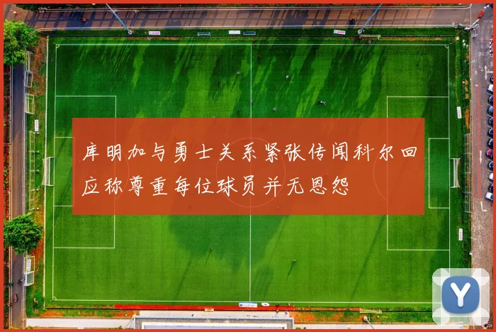 库明加与勇士关系紧张传闻科尔回应称尊重每位球员并无恩怨