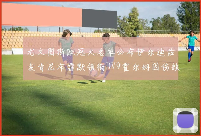 尤文图斯欧冠大名单公布伊尔迪兹麦肯尼布雷默领衔DV9霍尔姆因伤缺席