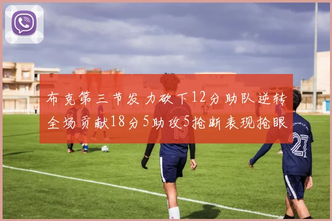 布克第三节发力砍下12分助队逆转全场贡献18分5助攻5抢断表现抢眼