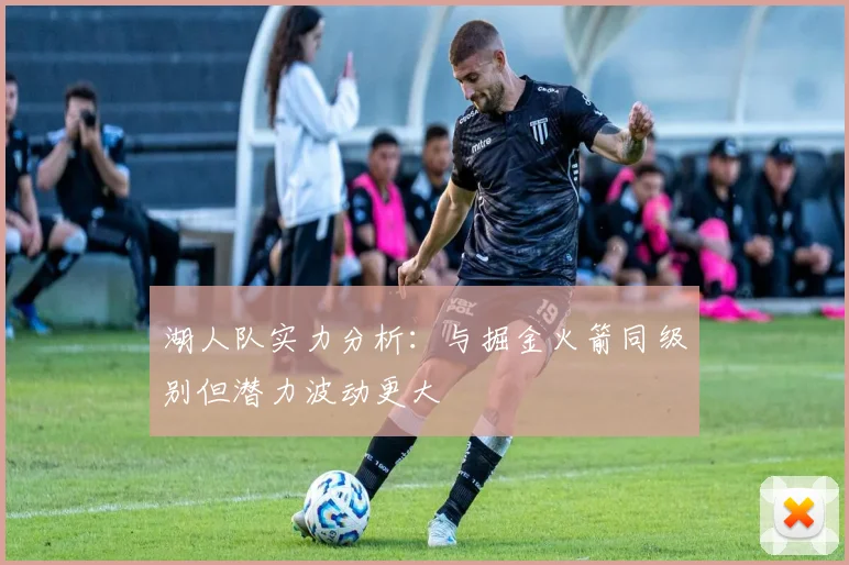 湖人队实力分析：与掘金火箭同级别但潜力波动更大