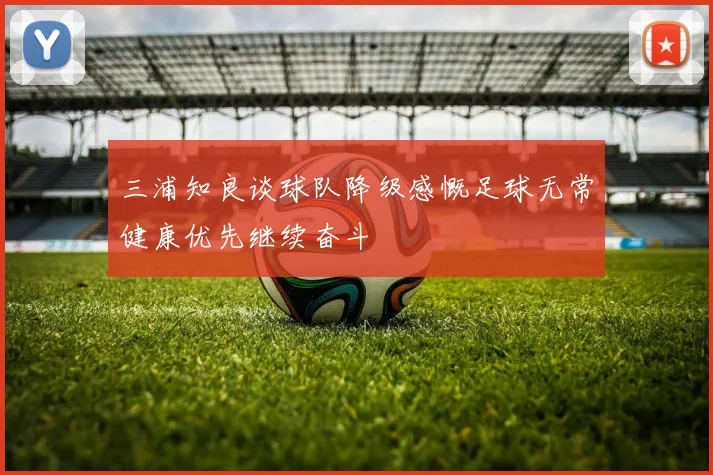 三浦知良谈球队降级感慨足球无常健康优先继续奋斗
