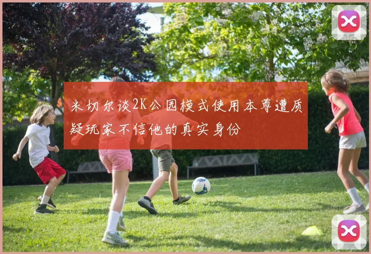 米切尔谈2K公园模式使用本尊遭质疑玩家不信他的真实身份