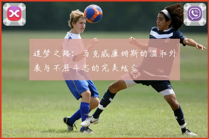 追梦之路：马克威廉姆斯的温和外表与不屈斗志的完美结合
