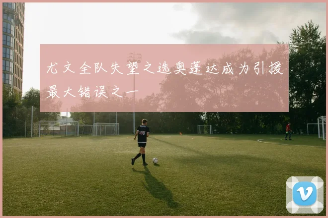 尤文全队失望之选奥蓬达成为引援最大错误之一