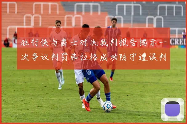 独行侠与爵士对决裁判报告揭示一次争议判罚弗拉格成功防守遭误判