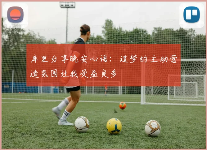库里分享晚安心语：追梦的主动营造氛围让我受益良多