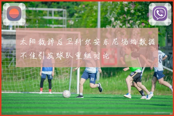 太阳裁掉后卫科尔安东尼场均数据不佳引发球队重组讨论