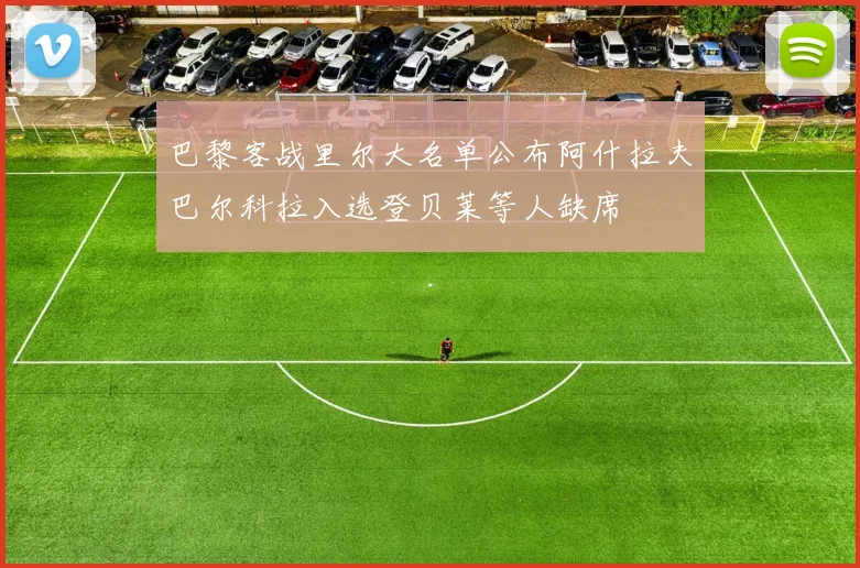 巴黎客战里尔大名单公布阿什拉夫巴尔科拉入选登贝莱等人缺席