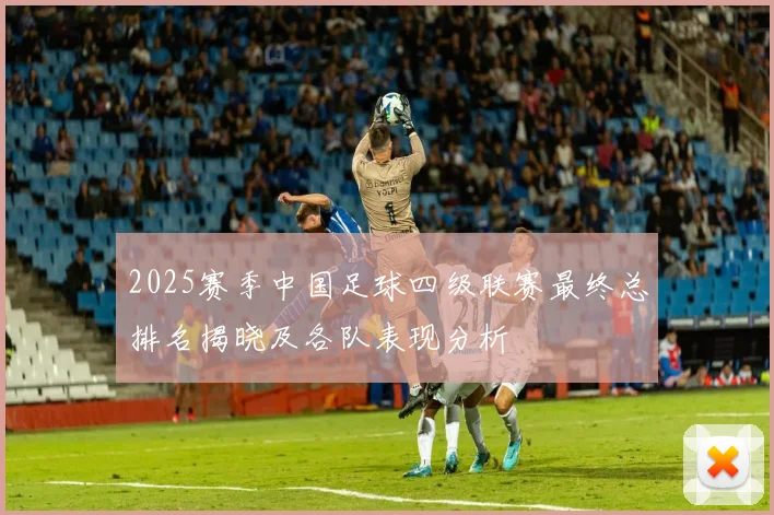 2025赛季中国足球四级联赛最终总排名揭晓及各队表现分析
