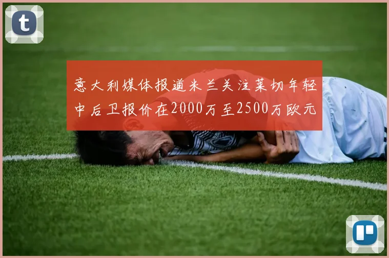 意大利媒体报道米兰关注莱切年轻中后卫报价在2000万至2500万欧元之间
