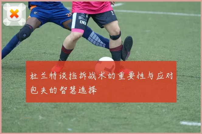 杜兰特谈挡拆战术的重要性与应对包夹的智慧选择
