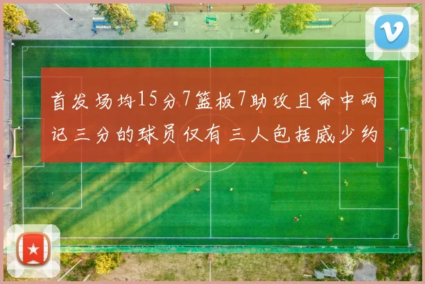 首发场均15分7篮板7助攻且命中两记三分的球员仅有三人包括威少约基奇和077