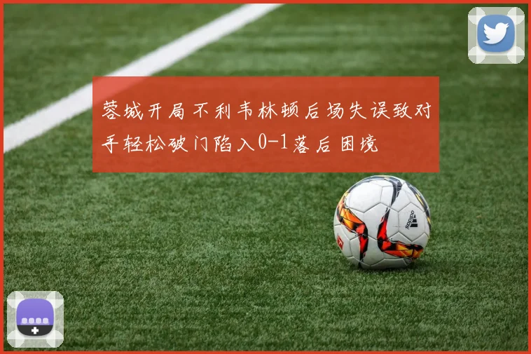 蓉城开局不利韦林顿后场失误致对手轻松破门陷入0-1落后困境