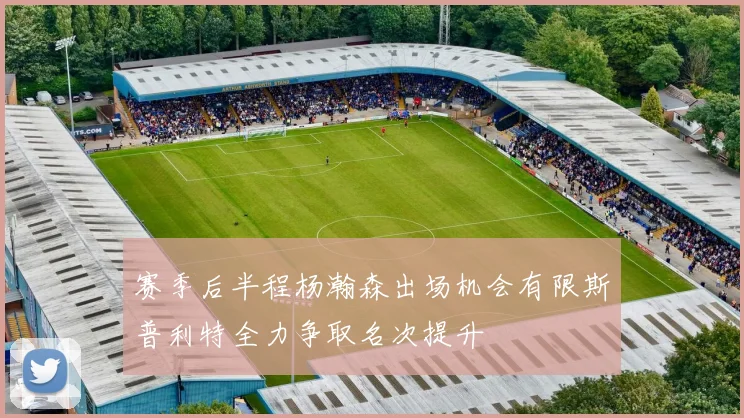 赛季后半程杨瀚森出场机会有限斯普利特全力争取名次提升